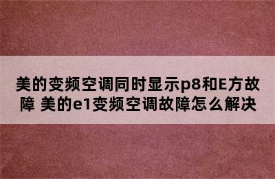 美的变频空调同时显示p8和E方故障 美的e1变频空调故障怎么解决